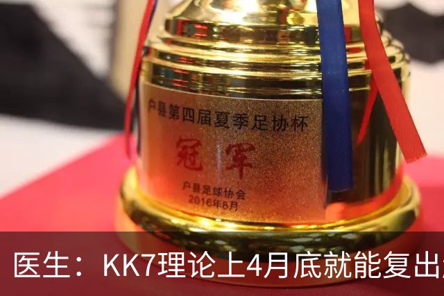 医生：KK7理论上4月底就能复出赶上赛季冲刺阶段，但那需要奇迹